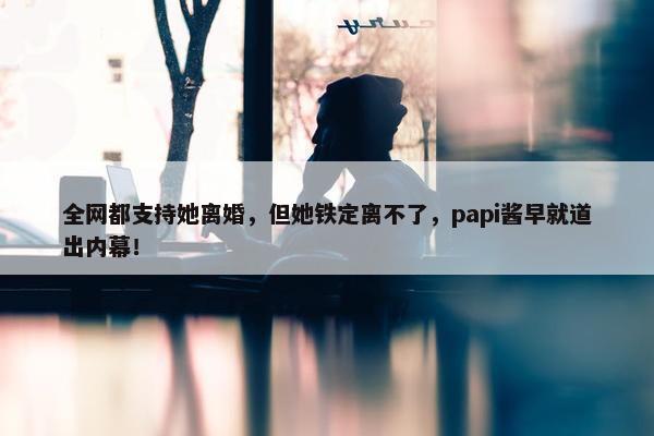 全网都支持她离婚，但她铁定离不了，papi酱早就道出内幕！