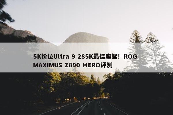 5K价位Ultra 9 285K最佳座驾！ROG MAXIMUS Z890 HERO评测