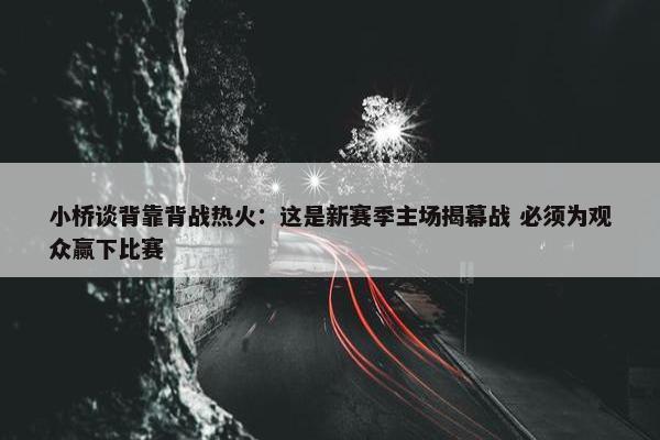 小桥谈背靠背战热火：这是新赛季主场揭幕战 必须为观众赢下比赛