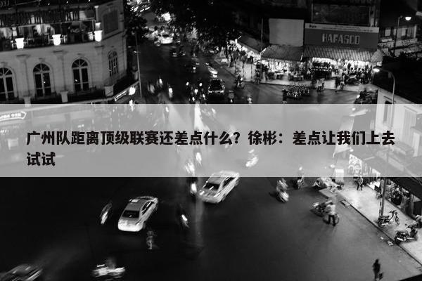 广州队距离顶级联赛还差点什么？徐彬：差点让我们上去试试