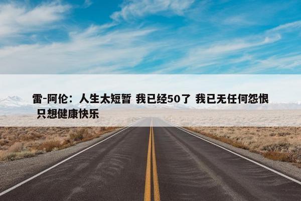 雷-阿伦：人生太短暂 我已经50了 我已无任何怨恨 只想健康快乐