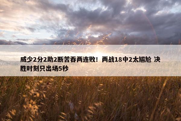 威少2分2助2断苦吞两连败！两战18中2太尴尬 决胜时刻只出场5秒