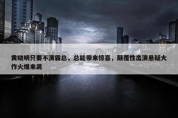 黄晓明只要不演霸总，总能带来惊喜，颠覆性出演悬疑大作火爆来袭