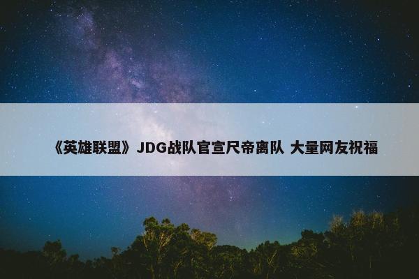 《英雄联盟》JDG战队官宣尺帝离队 大量网友祝福