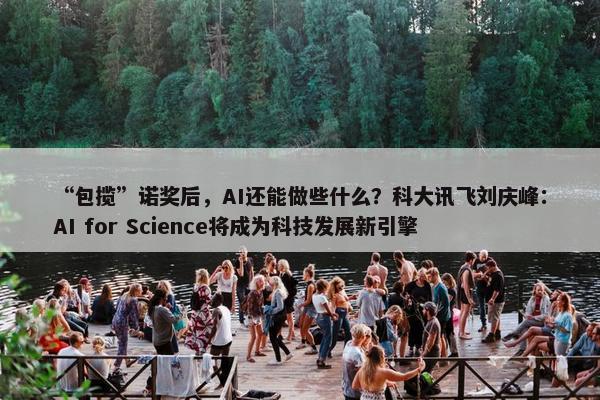 “包揽”诺奖后，AI还能做些什么？科大讯飞刘庆峰：AI for Science将成为科技发展新引擎