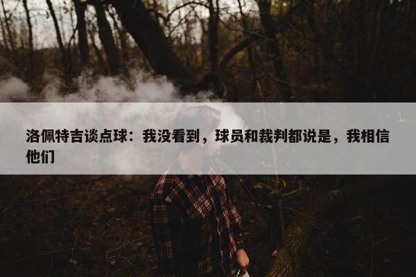 洛佩特吉谈点球：我没看到，球员和裁判都说是，我相信他们