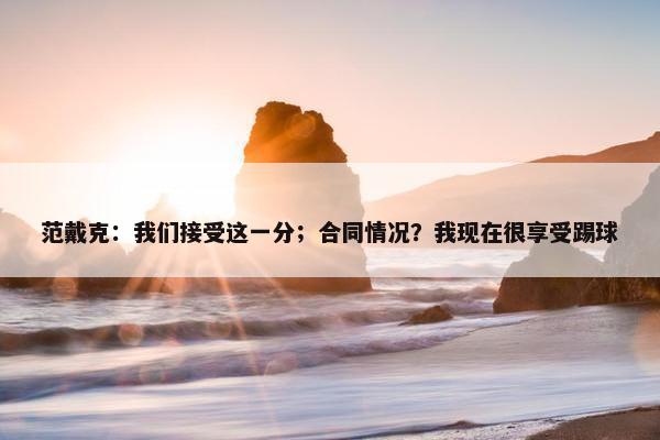 范戴克：我们接受这一分；合同情况？我现在很享受踢球