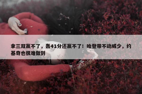 拿三双赢不了，轰41分还赢不了！哈登带不动威少，约基奇也很难做到