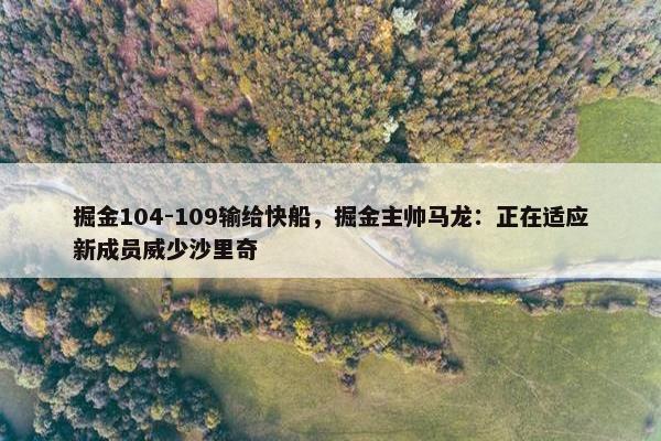 掘金104-109输给快船，掘金主帅马龙：正在适应新成员威少沙里奇