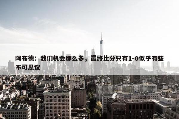 阿布德：我们机会那么多，最终比分只有1-0似乎有些不可思议