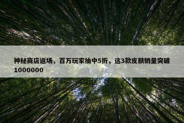 神秘商店返场，百万玩家抽中5折，这3款皮肤销量突破1000000