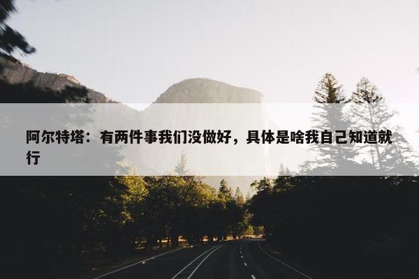 阿尔特塔：有两件事我们没做好，具体是啥我自己知道就行