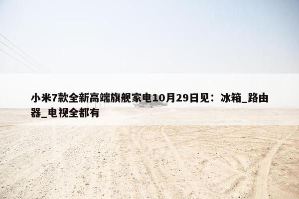 小米7款全新高端旗舰家电10月29日见：冰箱_路由器_电视全都有