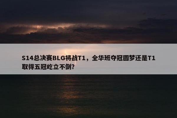 S14总决赛BLG将战T1，全华班夺冠圆梦还是T1取得五冠屹立不倒？