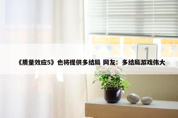 《质量效应5》也将提供多结局 网友：多结局游戏伟大