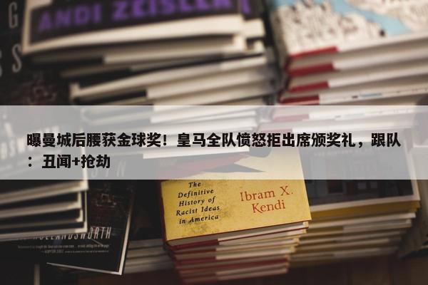 曝曼城后腰获金球奖！皇马全队愤怒拒出席颁奖礼，跟队：丑闻+抢劫