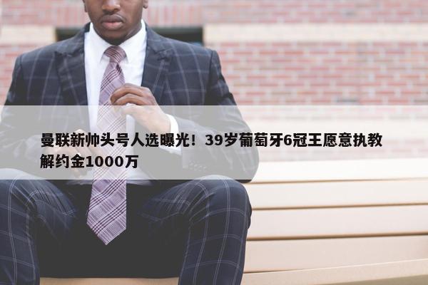 曼联新帅头号人选曝光！39岁葡萄牙6冠王愿意执教 解约金1000万