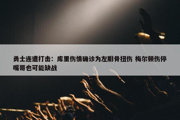 勇士连遭打击：库里伤情确诊为左腓骨扭伤 梅尔顿伤停嘴哥也可能缺战