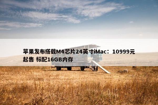 苹果发布搭载M4芯片24英寸iMac：10999元起售 标配16GB内存