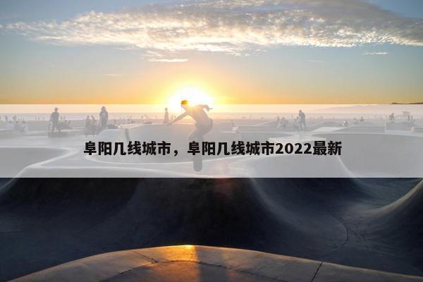 阜阳几线城市，阜阳几线城市2022最新