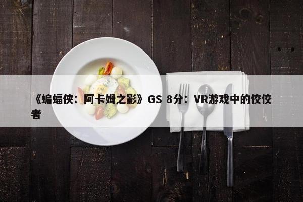 《蝙蝠侠：阿卡姆之影》GS 8分：VR游戏中的佼佼者