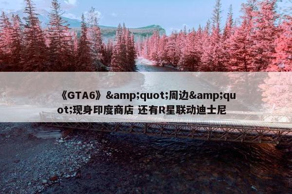 《GTA6》&quot;周边&quot;现身印度商店 还有R星联动迪士尼