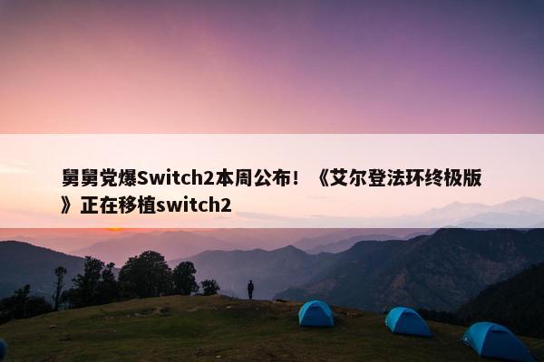 舅舅党爆Switch2本周公布！《艾尔登法环终极版》正在移植switch2