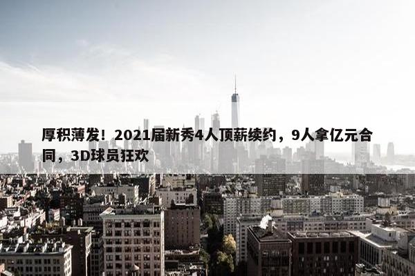 厚积薄发！2021届新秀4人顶薪续约，9人拿亿元合同，3D球员狂欢