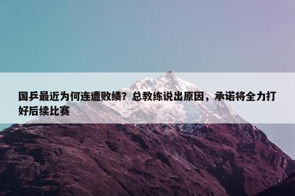 国乒最近为何连遭败绩？总教练说出原因，承诺将全力打好后续比赛