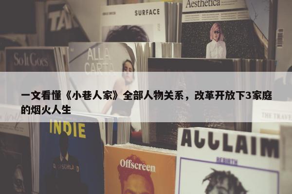 一文看懂《小巷人家》全部人物关系，改革开放下3家庭的烟火人生