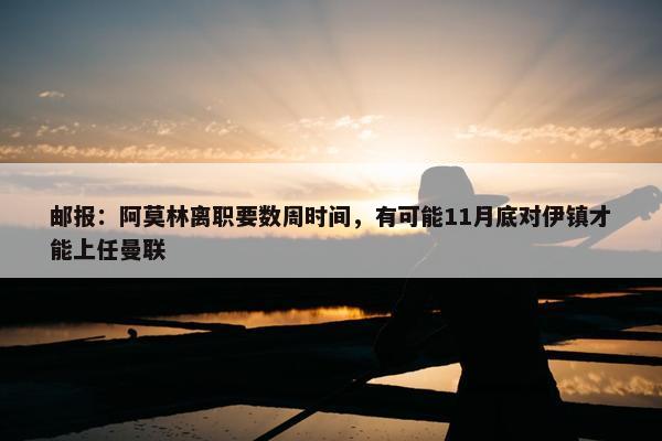 邮报：阿莫林离职要数周时间，有可能11月底对伊镇才能上任曼联