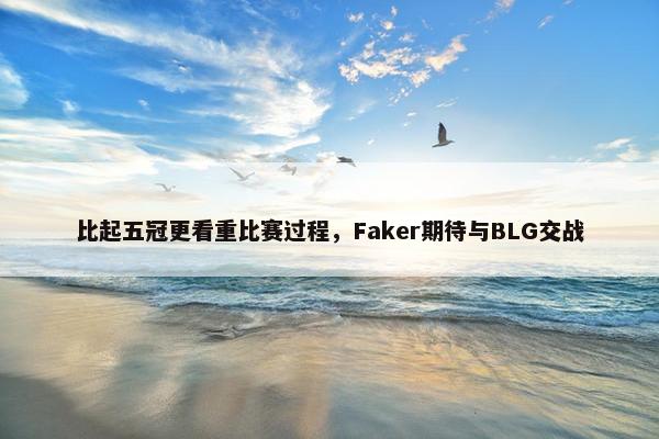 比起五冠更看重比赛过程，Faker期待与BLG交战