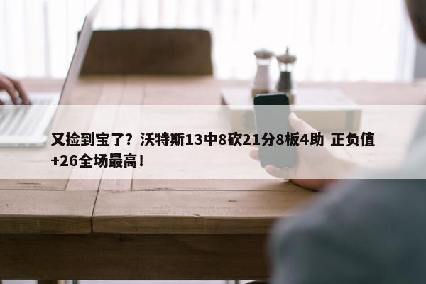 又捡到宝了？沃特斯13中8砍21分8板4助 正负值+26全场最高！