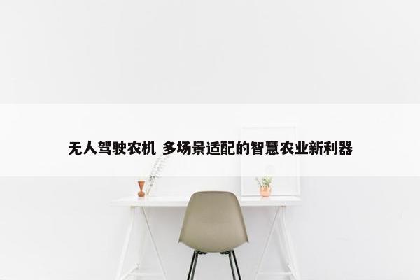 无人驾驶农机 多场景适配的智慧农业新利器