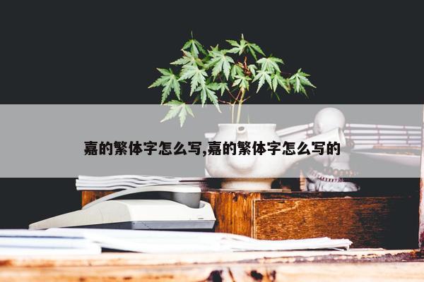 嘉的繁体字怎么写,嘉的繁体字怎么写的