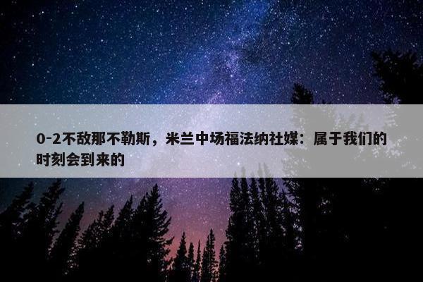 0-2不敌那不勒斯，米兰中场福法纳社媒：属于我们的时刻会到来的