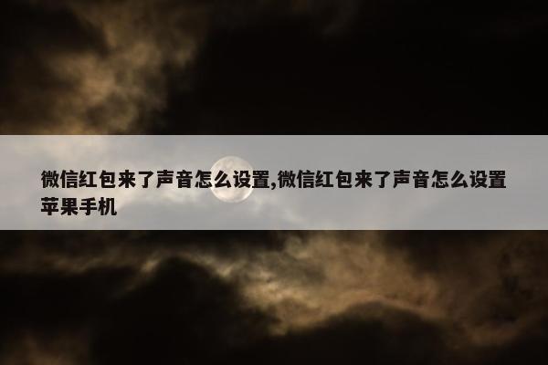 微信红包来了声音怎么设置,微信红包来了声音怎么设置苹果手机