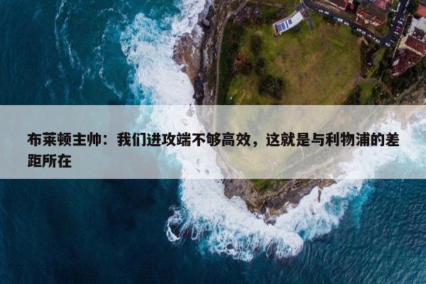 布莱顿主帅：我们进攻端不够高效，这就是与利物浦的差距所在