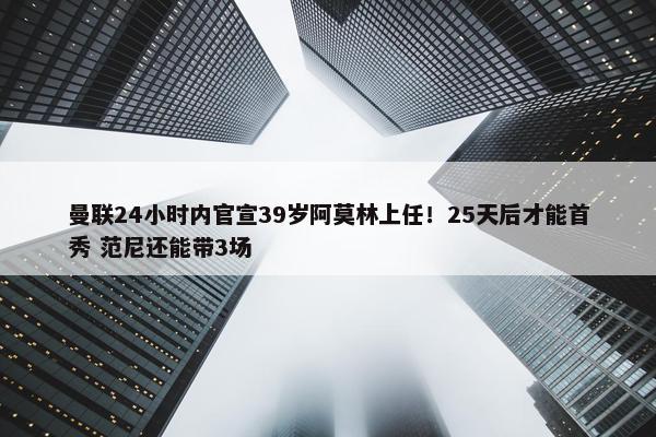 曼联24小时内官宣39岁阿莫林上任！25天后才能首秀 范尼还能带3场