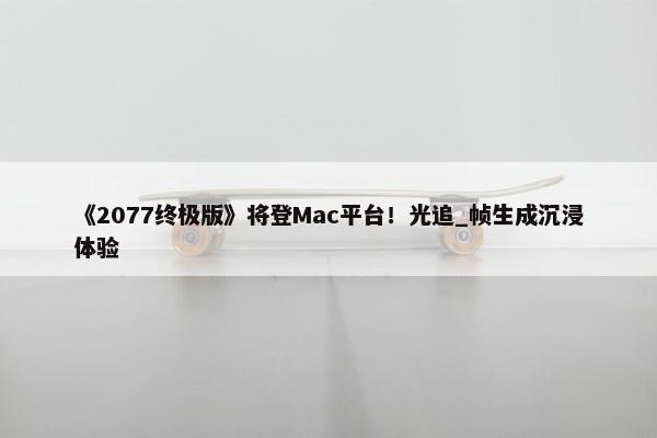 《2077终极版》将登Mac平台！光追_帧生成沉浸体验