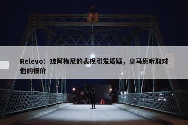 Relevo：琼阿梅尼的表现引发质疑，皇马愿听取对他的报价