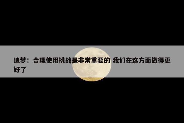 追梦：合理使用挑战是非常重要的 我们在这方面做得更好了