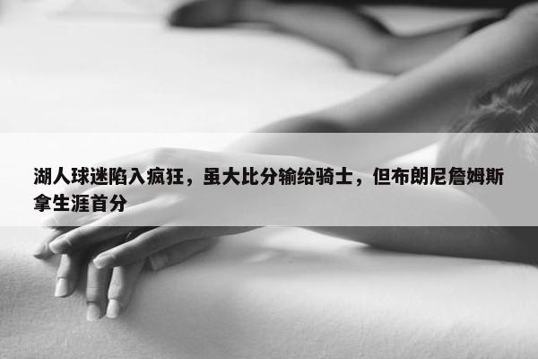 湖人球迷陷入疯狂，虽大比分输给骑士，但布朗尼詹姆斯拿生涯首分