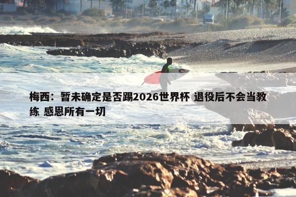 梅西：暂未确定是否踢2026世界杯 退役后不会当教练 感恩所有一切