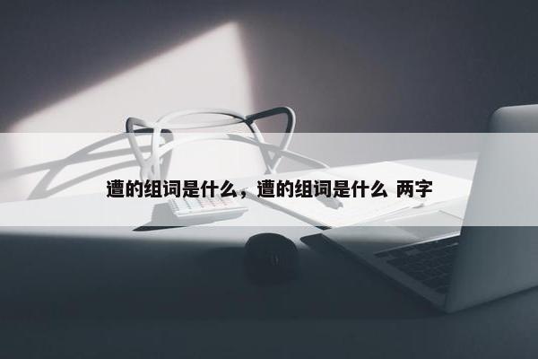 遭的组词是什么，遭的组词是什么 两字