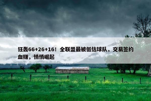 狂轰66+26+16！全联盟最被低估球队，交易签约血赚，悄悄崛起