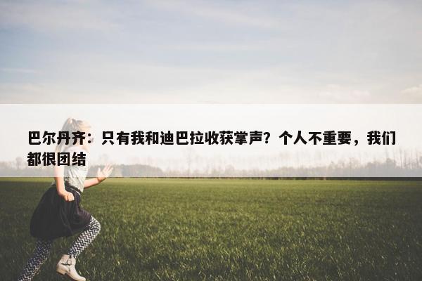 巴尔丹齐：只有我和迪巴拉收获掌声？个人不重要，我们都很团结