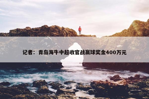 记者：青岛海牛中超收官战赢球奖金400万元