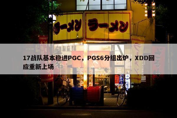 17战队基本稳进PGC，PGS6分组出炉，XDD回应重新上场