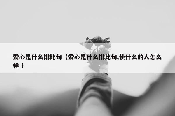 爱心是什么排比句（爱心是什么排比句,使什么的人怎么样 ）